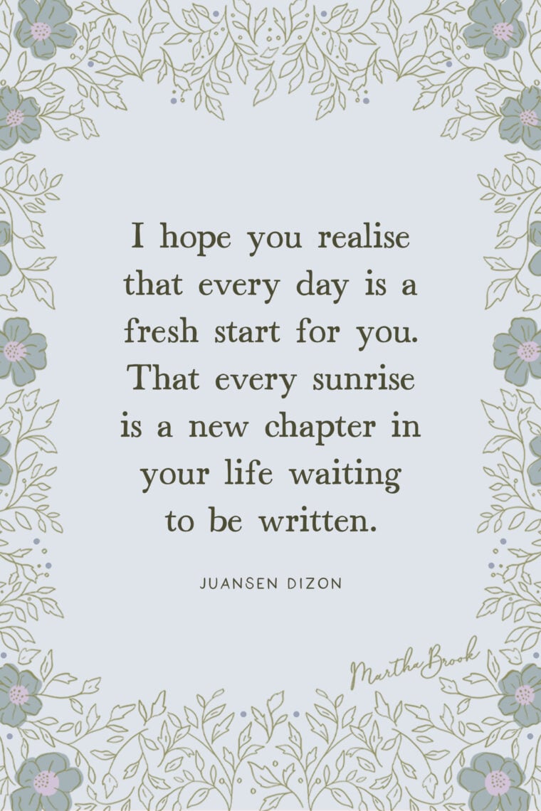martha brook blog post 13 of the best motivational quotes I hope you realise that every day is a fresh start for you. That every sunrise is a new chapter in your life waiting to be written. - Juansen Dizon
