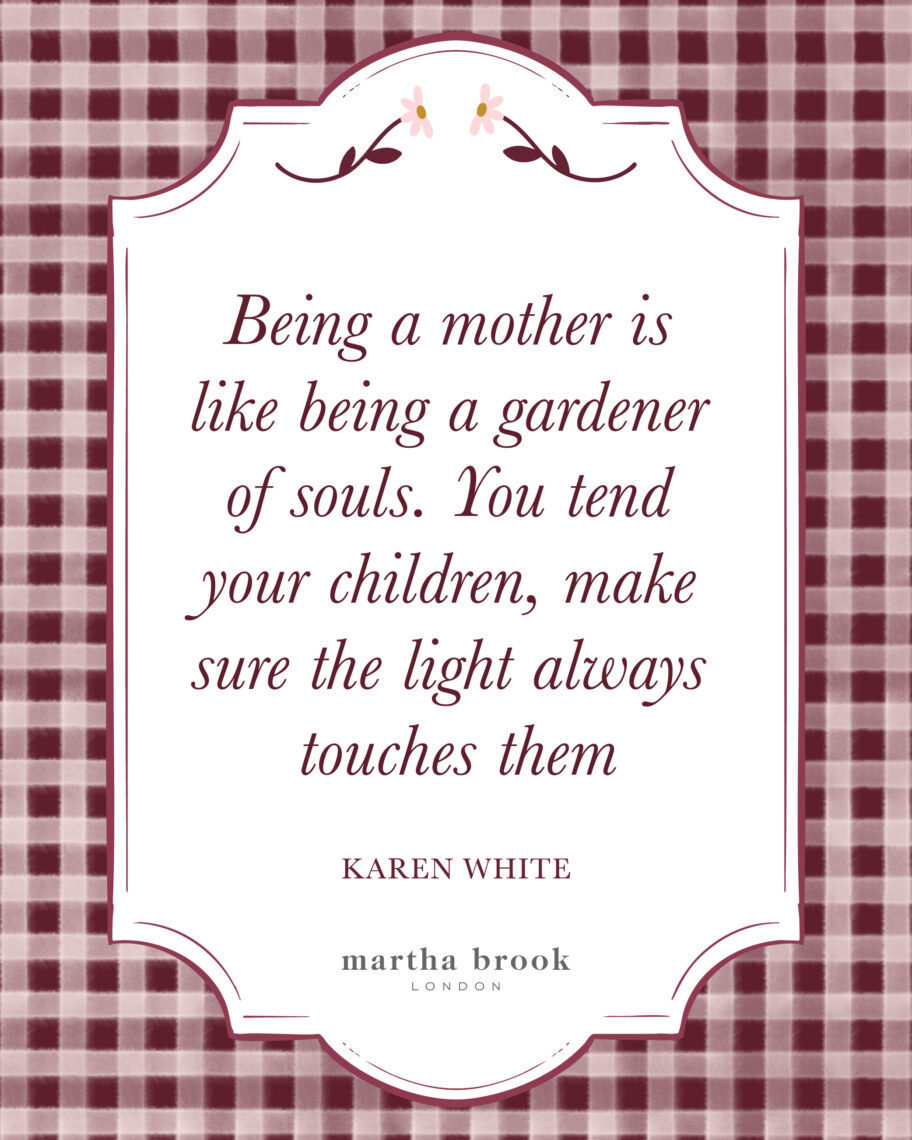 martha brook blog 10 of the best motherhood quotes being a mother is like being a gardener of souls. You tend your children, make sure the light always touches them - Karen white