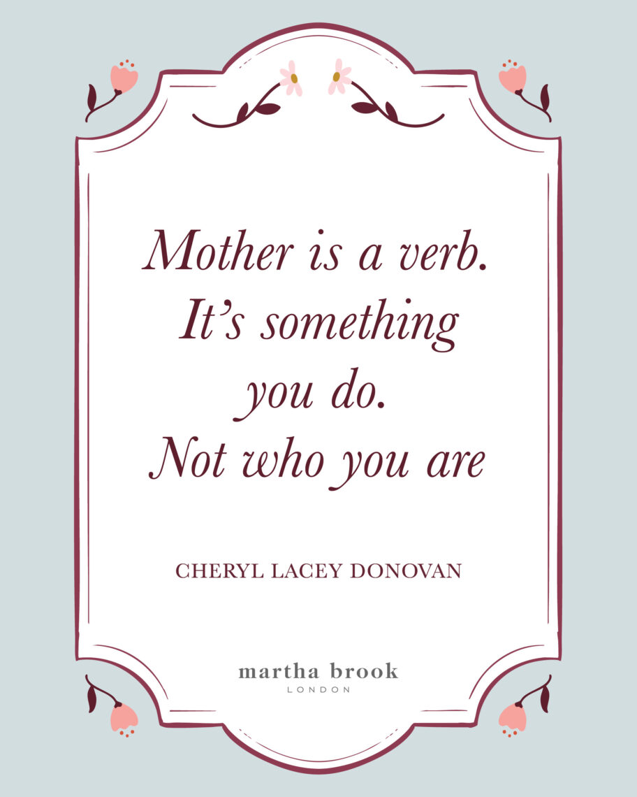 Martha brook blog 10 of the best motherhood quotes Mother is a verb. It's something you do. Not who you are - Cheryl Lacey Donovan